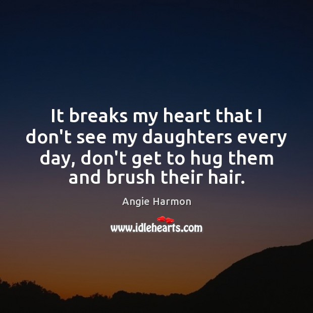It breaks my heart that I don’t see my daughters every day, Hug Quotes Image