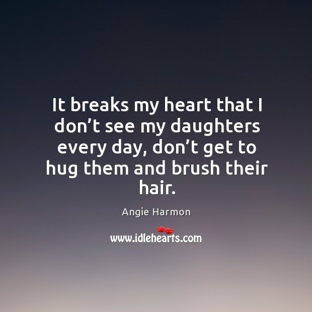 It breaks my heart that I don’t see my daughters every day, don’t get to hug them and brush their hair. Hug Quotes Image