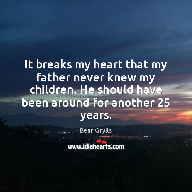 It breaks my heart that my father never knew my children. He Bear Grylls Picture Quote