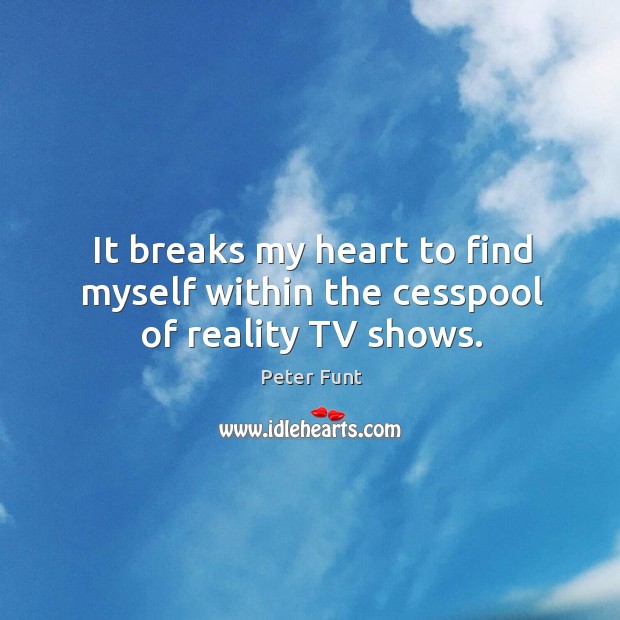 It breaks my heart to find myself within the cesspool of reality TV shows. Peter Funt Picture Quote