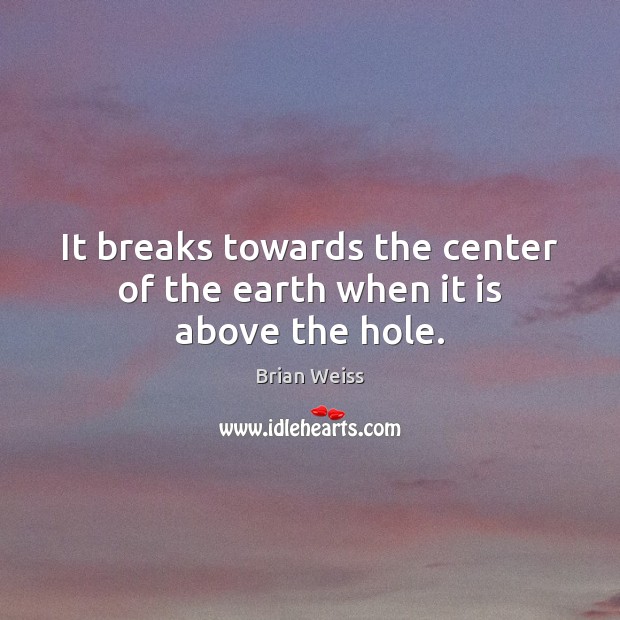 It breaks towards the center of the earth when it is above the hole. Brian Weiss Picture Quote
