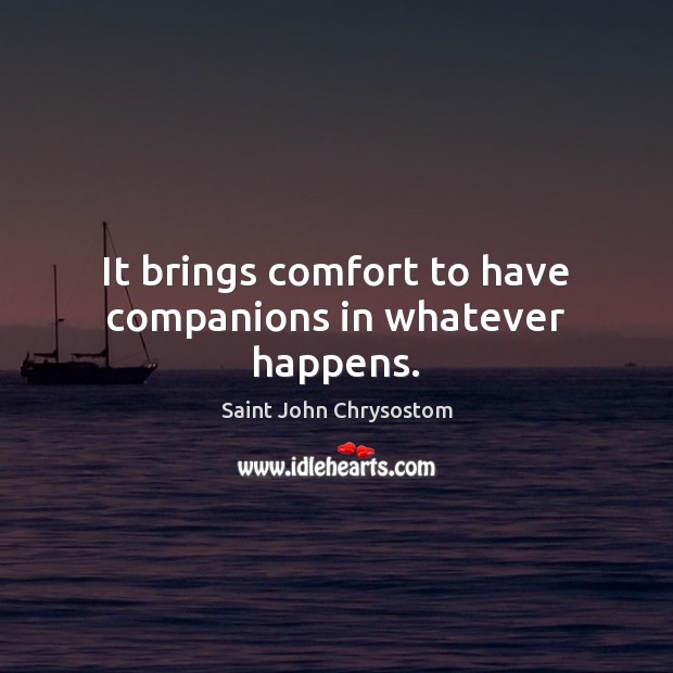 It brings comfort to have companions in whatever happens. Saint John Chrysostom Picture Quote