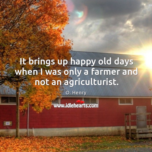 It brings up happy old days when I was only a farmer and not an agriculturist. O. Henry Picture Quote