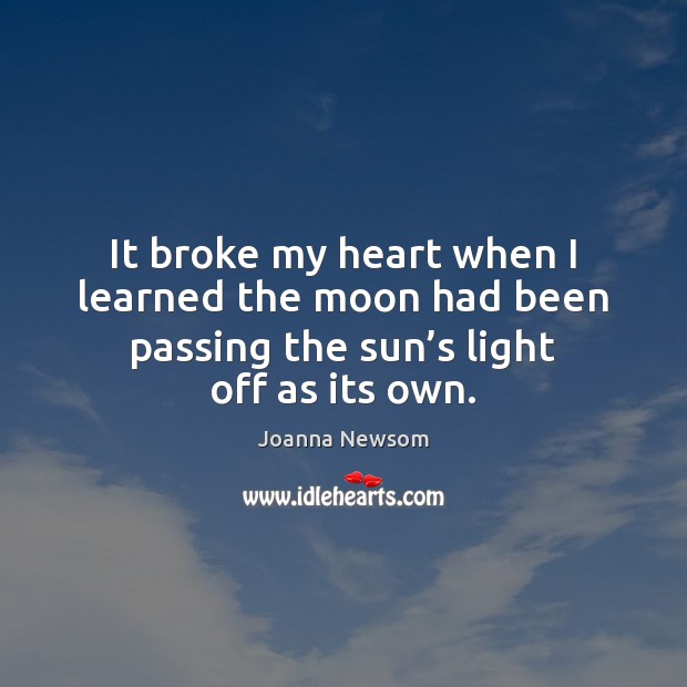 It broke my heart when I learned the moon had been passing Joanna Newsom Picture Quote