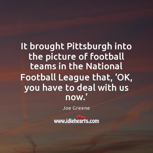 It brought Pittsburgh into the picture of football teams in the National Joe Greene Picture Quote