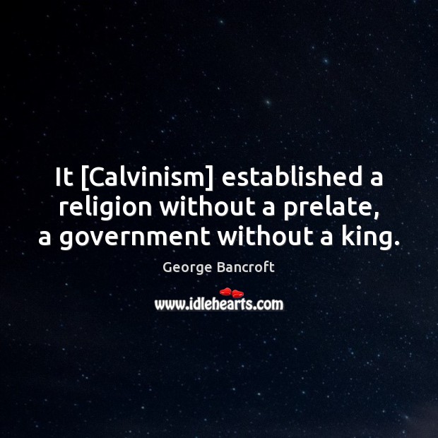 It [Calvinism] established a religion without a prelate, a government without a king. George Bancroft Picture Quote