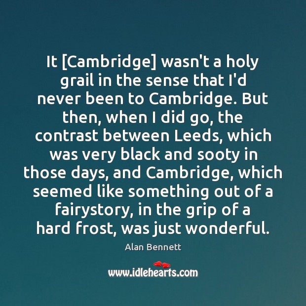 It [Cambridge] wasn’t a holy grail in the sense that I’d never Alan Bennett Picture Quote