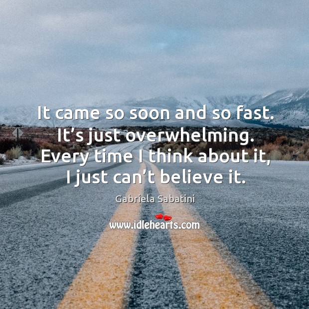 It came so soon and so fast. It’s just overwhelming. Every time I think about it, I just can’t believe it. Gabriela Sabatini Picture Quote