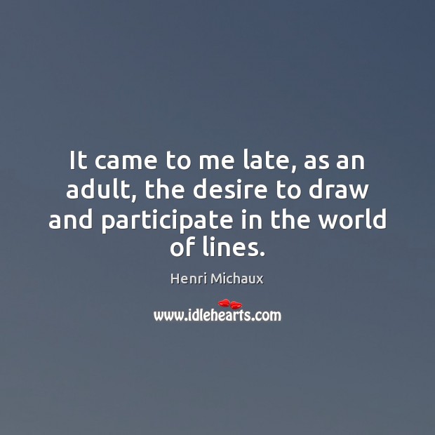 It came to me late, as an adult, the desire to draw and participate in the world of lines. Henri Michaux Picture Quote
