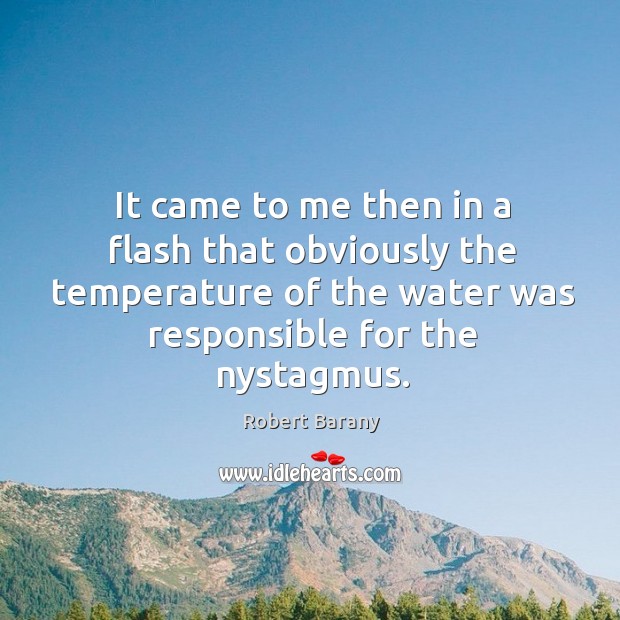 It came to me then in a flash that obviously the temperature of the water was responsible for the nystagmus. Robert Barany Picture Quote