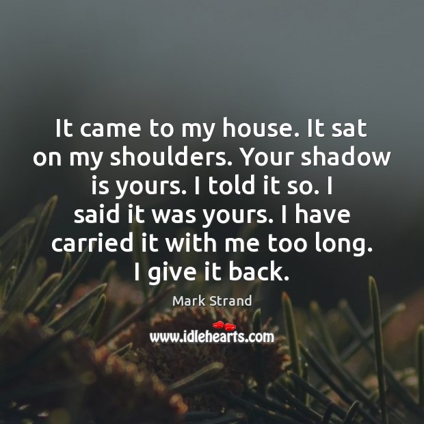 It came to my house. It sat on my shoulders. Your shadow Mark Strand Picture Quote