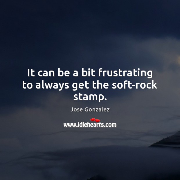 It can be a bit frustrating to always get the soft-rock stamp. Jose Gonzalez Picture Quote