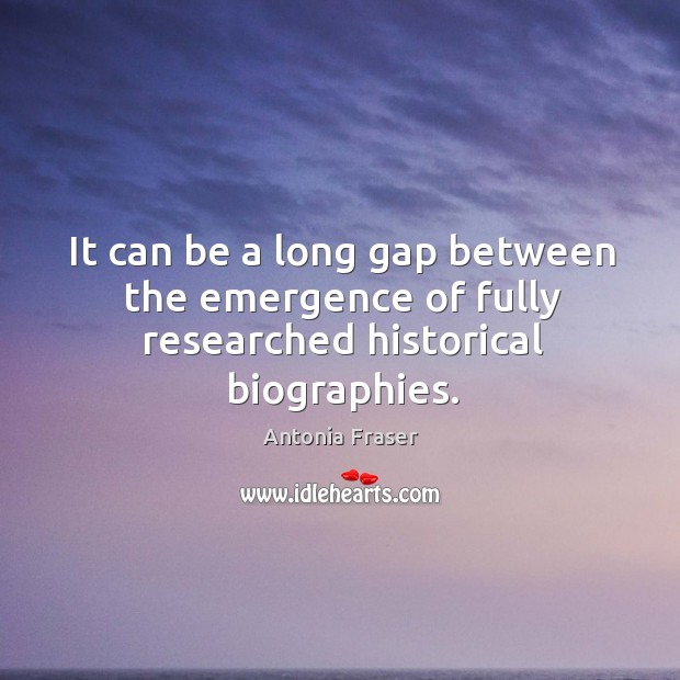 It can be a long gap between the emergence of fully researched historical biographies. Antonia Fraser Picture Quote