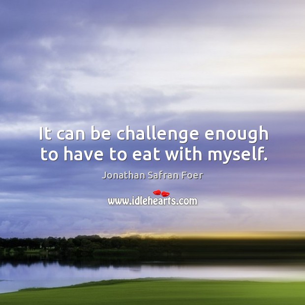It can be challenge enough to have to eat with myself. Jonathan Safran Foer Picture Quote