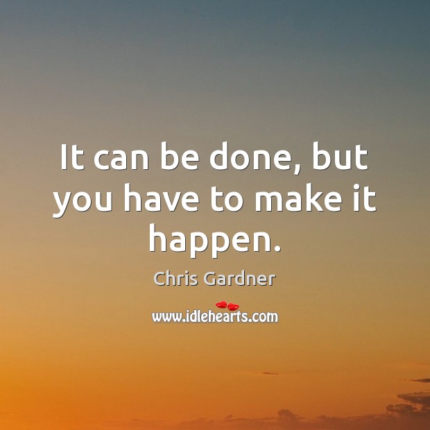 It can be done, but you have to make it happen. Chris Gardner Picture Quote