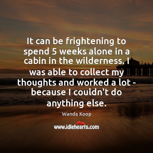 It can be frightening to spend 5 weeks alone in a cabin in Wanda Koop Picture Quote