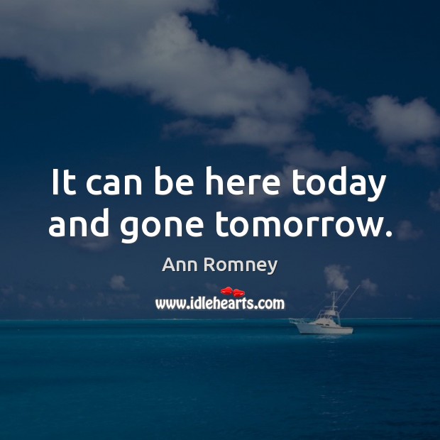 It can be here today and gone tomorrow. Ann Romney Picture Quote