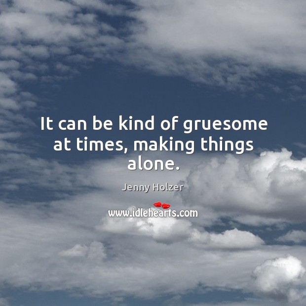 It can be kind of gruesome at times, making things alone. Jenny Holzer Picture Quote
