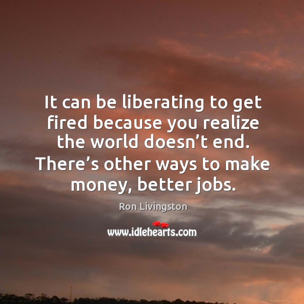 It can be liberating to get fired because you realize the world doesn’t end. Ron Livingston Picture Quote