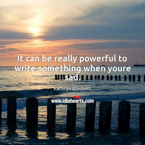 It can be really powerful to write something when youre sad. Kathryn Stockett Picture Quote