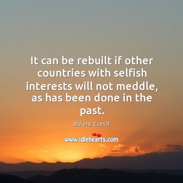 It can be rebuilt if other countries with selfish interests will not meddle, as has been done in the past. Bulent Ecevit Picture Quote