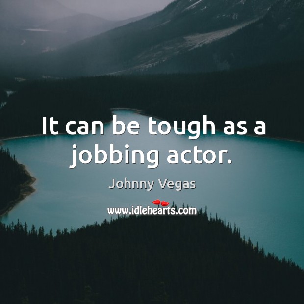 It can be tough as a jobbing actor. Johnny Vegas Picture Quote