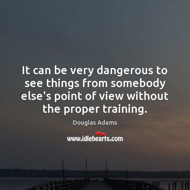 It can be very dangerous to see things from somebody else’s point Douglas Adams Picture Quote