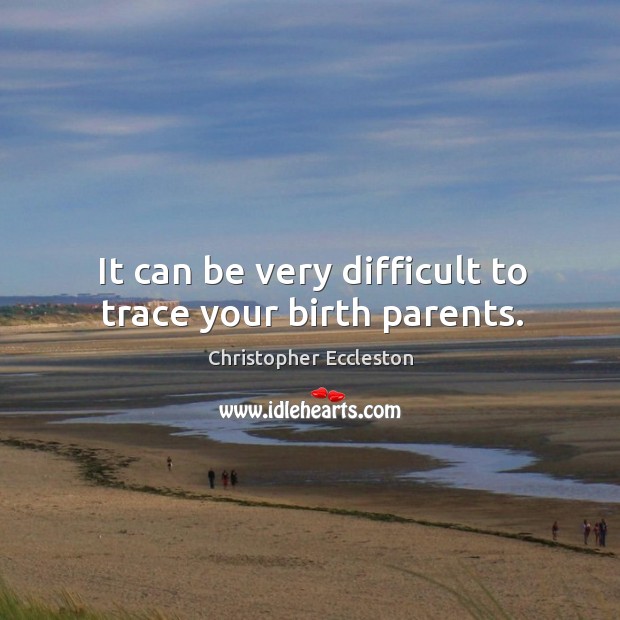It can be very difficult to trace your birth parents. Christopher Eccleston Picture Quote