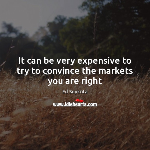 It can be very expensive to try to convince the markets you are right Ed Seykota Picture Quote