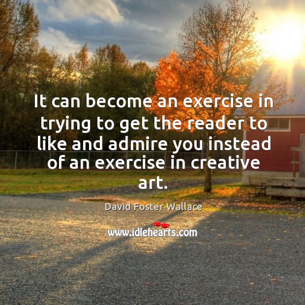It can become an exercise in trying to get the reader to like and admire you instead of Exercise Quotes Image