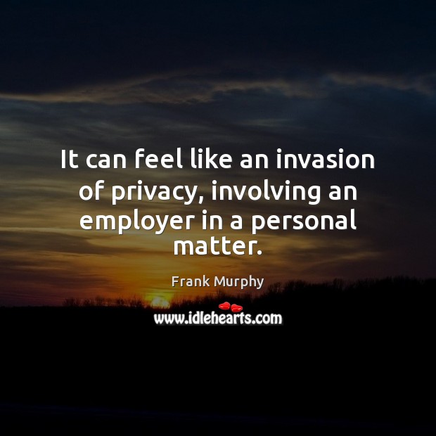 It can feel like an invasion of privacy, involving an employer in a personal matter. Frank Murphy Picture Quote
