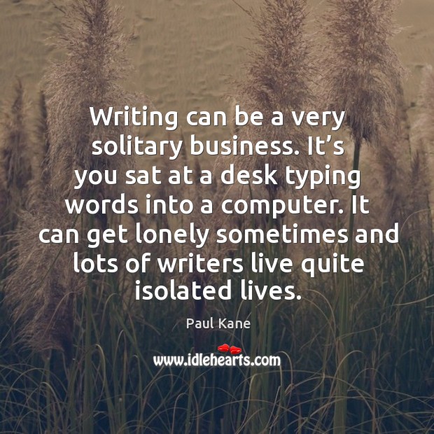 It can get lonely sometimes and lots of writers live quite isolated lives. Image