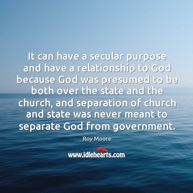 It can have a secular purpose and have a relationship to God because God was presumed to be both over Roy Moore Picture Quote