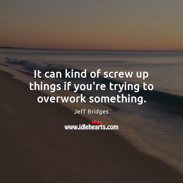 It can kind of screw up things if you’re trying to overwork something. Jeff Bridges Picture Quote