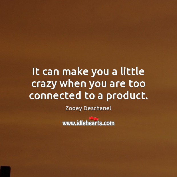 It can make you a little crazy when you are too connected to a product. Zooey Deschanel Picture Quote