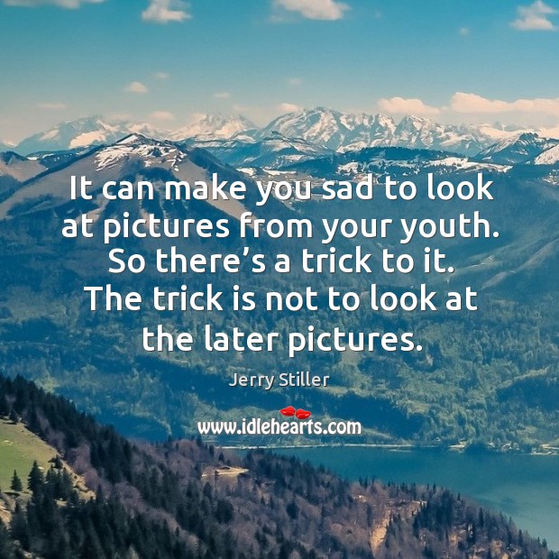 It can make you sad to look at pictures from your youth. So there’s a trick to it. Jerry Stiller Picture Quote