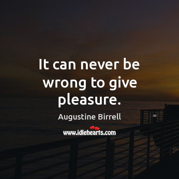 It can never be wrong to give pleasure. Augustine Birrell Picture Quote