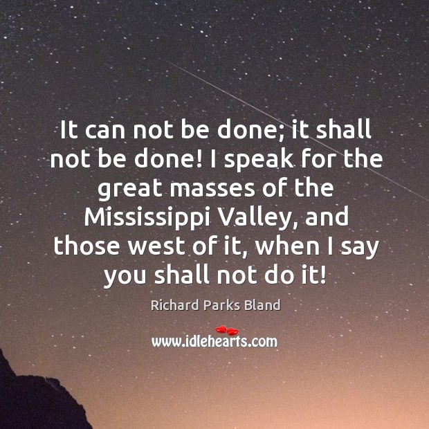 It can not be done; it shall not be done! I speak for the great masses of the mississippi valley Richard Parks Bland Picture Quote