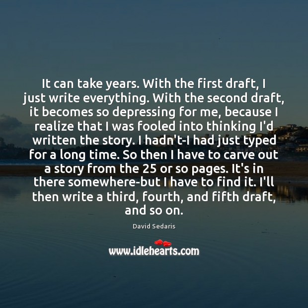 It can take years. With the first draft, I just write everything. David Sedaris Picture Quote