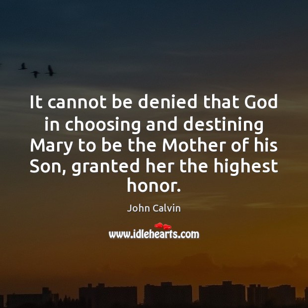 It cannot be denied that God in choosing and destining Mary to John Calvin Picture Quote