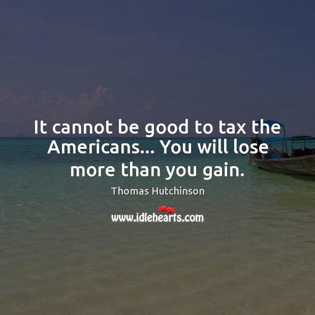 It cannot be good to tax the Americans… You will lose more than you gain. Thomas Hutchinson Picture Quote
