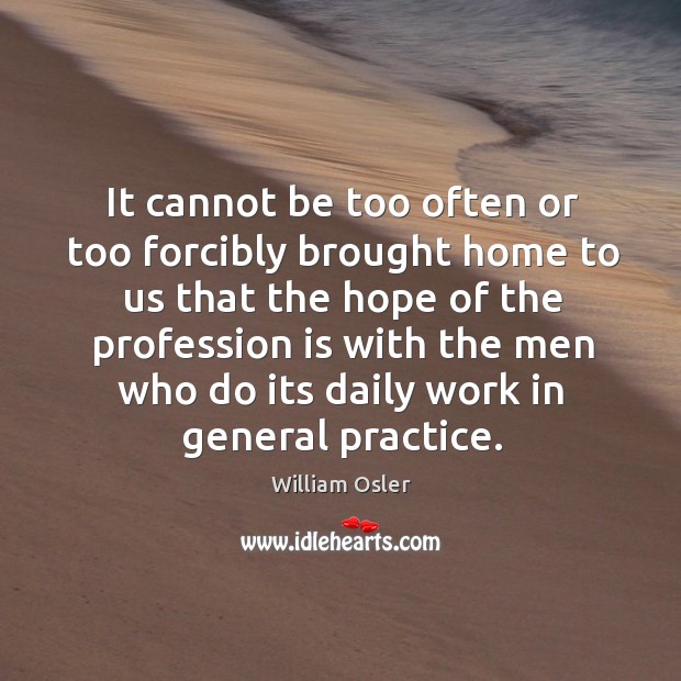 It cannot be too often or too forcibly brought home to us William Osler Picture Quote