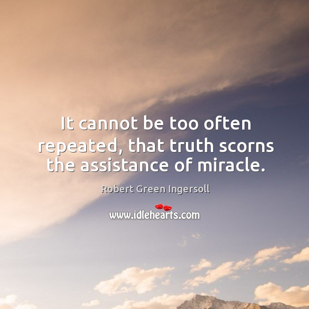 It cannot be too often repeated, that truth scorns the assistance of miracle. Robert Green Ingersoll Picture Quote