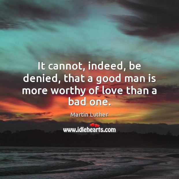It cannot, indeed, be denied, that a good man is more worthy of love than a bad one. Martin Luther Picture Quote