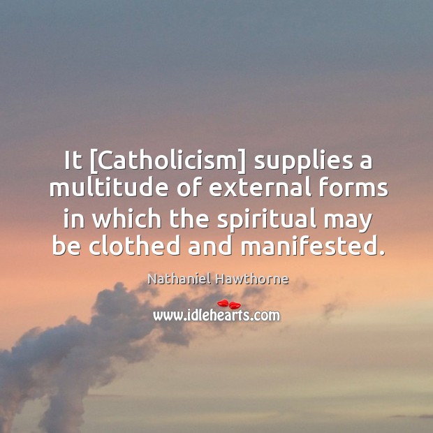 It [Catholicism] supplies a multitude of external forms in which the spiritual Nathaniel Hawthorne Picture Quote