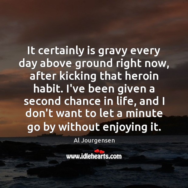 It certainly is gravy every day above ground right now, after kicking Al Jourgensen Picture Quote