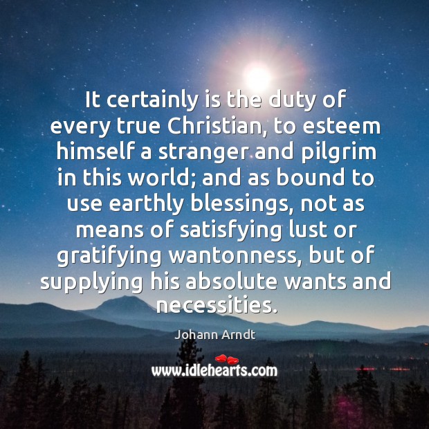 It certainly is the duty of every true christian, to esteem himself a stranger and pilgrim in this world Johann Arndt Picture Quote