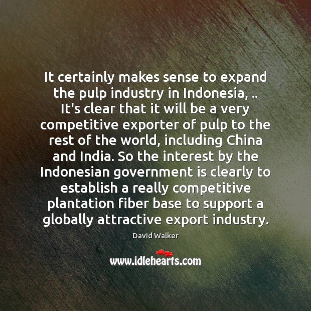 It certainly makes sense to expand the pulp industry in Indonesia, .. It’s David Walker Picture Quote