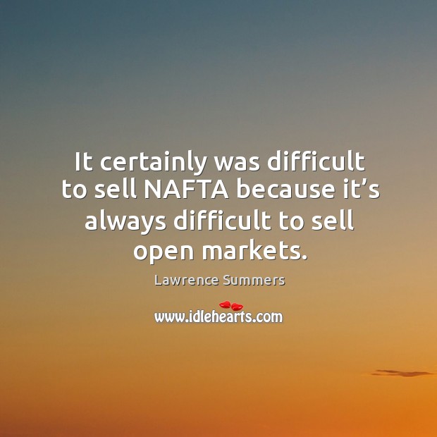 It certainly was difficult to sell nafta because it’s always difficult to sell open markets. Lawrence Summers Picture Quote