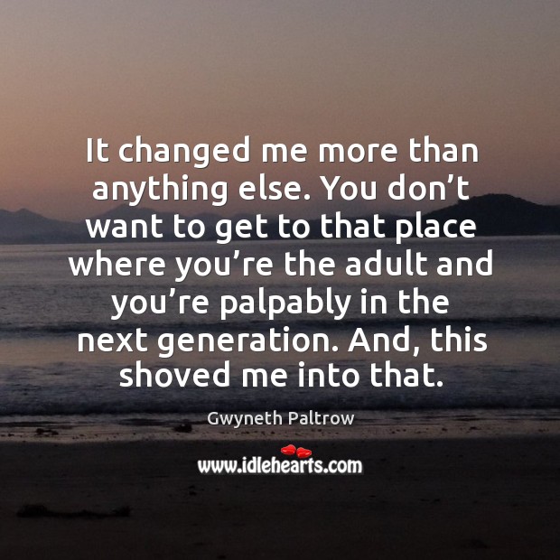 It changed me more than anything else. You don’t want to get to that place where you’re Image